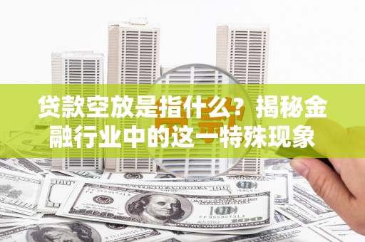 泾阳贷款空放是指什么？揭秘金融行业中的这一特殊现象