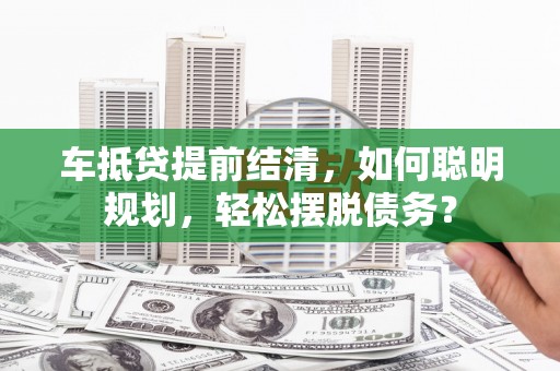 廊坊车抵贷提前结清，如何聪明规划，轻松摆脱债务？