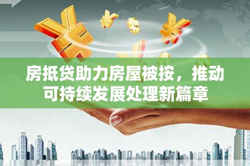 比如房抵贷助力房屋被按，推动可持续发展处理新篇章