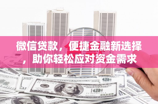 泾阳微信贷款，便捷金融新选择，助你轻松应对资金需求