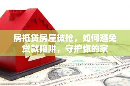 比如房抵贷房屋被抢，如何避免贷款陷阱，守护你的家