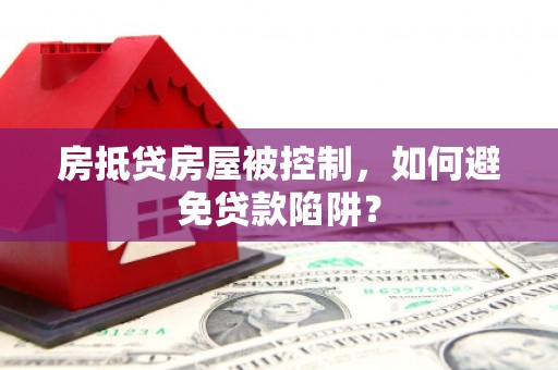 改则房抵贷房屋被控制，如何避免贷款陷阱？