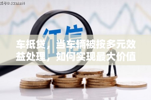 改则车抵贷，当车辆被按多元效益处理，如何实现最大价值？