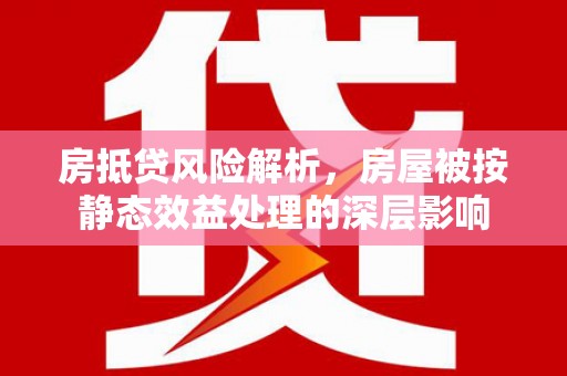 张家川房抵贷风险解析，房屋被按静态效益处理的深层影响