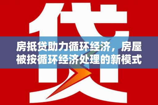扬州房抵贷助力循环经济，房屋被按循环经济处理的新模式
