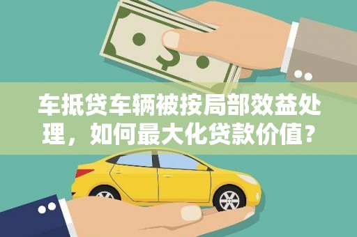 新田车抵贷车辆被按局部效益处理，如何最大化贷款价值？