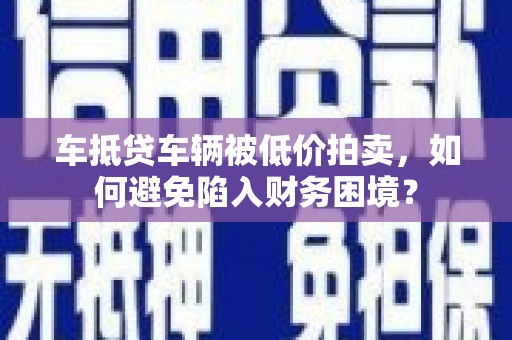 龙江车抵贷车辆被低价拍卖，如何避免陷入财务困境？