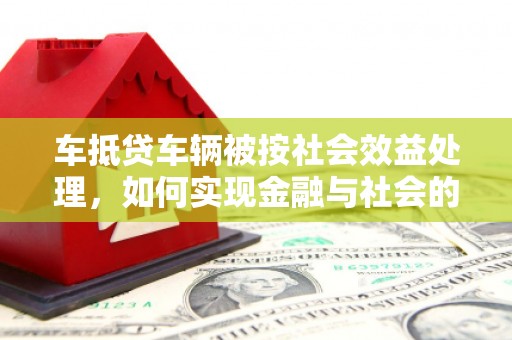 龙江车抵贷车辆被按社会效益处理，如何实现金融与社会的双赢？
