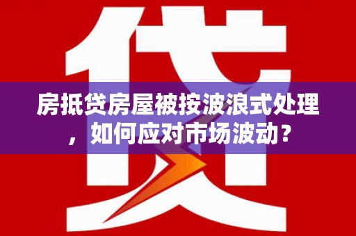新田房抵贷房屋被按波浪式处理，如何应对市场波动？