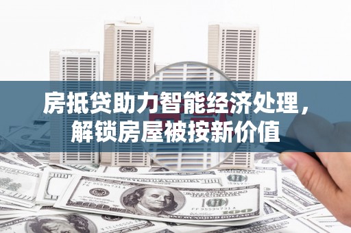 万州房抵贷助力智能经济处理，解锁房屋被按新价值