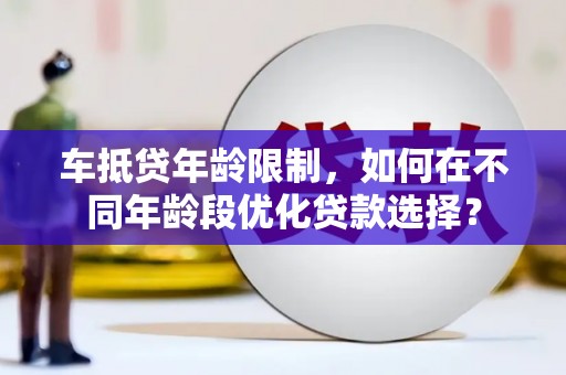 闽侯车抵贷年龄限制，如何在不同年龄段优化贷款选择？