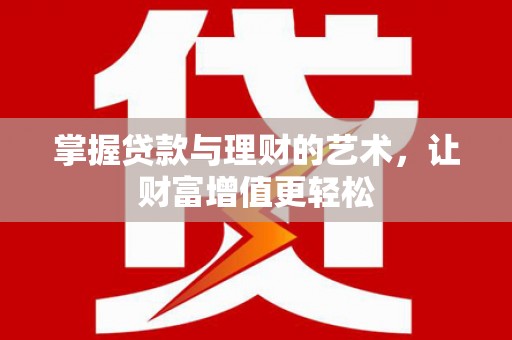 闽侯掌握贷款与理财的艺术，让财富增值更轻松