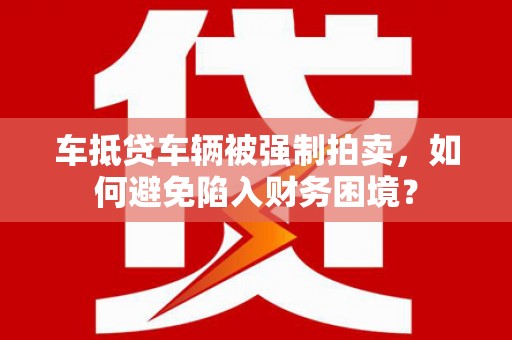 吉利车抵贷车辆被强制拍卖，如何避免陷入财务困境？