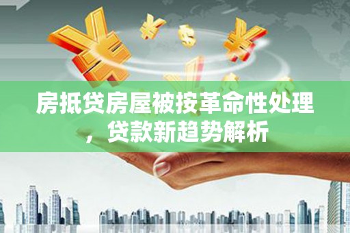 万州房抵贷房屋被按革命性处理，贷款新趋势解析