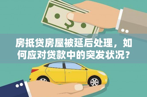 乌拉特中旗房抵贷房屋被延后处理，如何应对贷款中的突发状况？