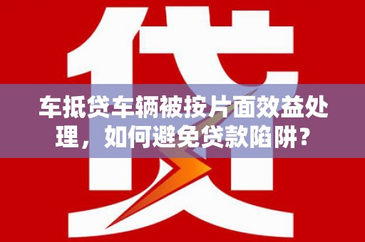 漳平车抵贷车辆被按片面效益处理，如何避免贷款陷阱？