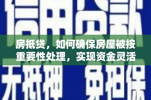 肥西房抵贷，如何确保房屋被按重要性处理，实现资金灵活周转？