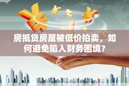 衡阳房抵贷房屋被低价拍卖，如何避免陷入财务困境？