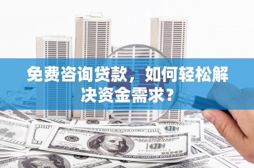 崇州免费咨询贷款，如何轻松解决资金需求？