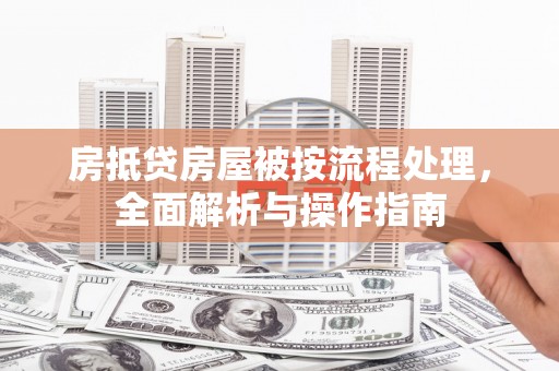 易县房抵贷房屋被按流程处理，全面解析与操作指南