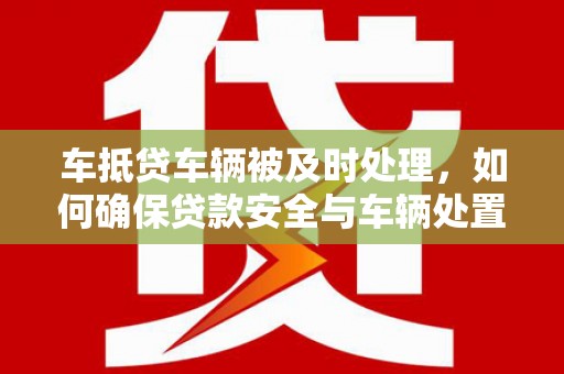 易县车抵贷车辆被及时处理，如何确保贷款安全与车辆处置效率？