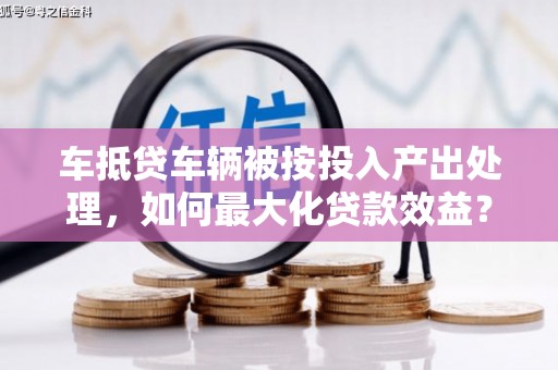 扬州车抵贷车辆被按投入产出处理，如何最大化贷款效益？