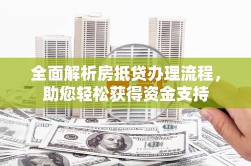 宁阳全面解析房抵贷办理流程，助您轻松获得资金支持