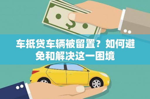 宁阳车抵贷车辆被留置？如何避免和解决这一困境