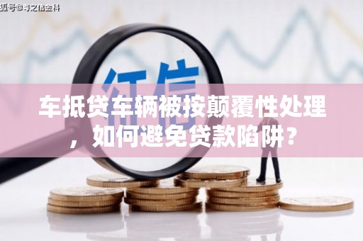 张家川车抵贷车辆被按颠覆性处理，如何避免贷款陷阱？