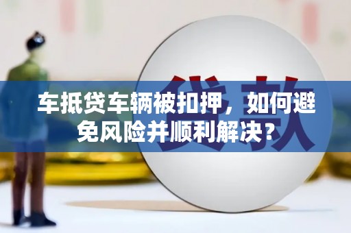 宁阳车抵贷车辆被扣押，如何避免风险并顺利解决？