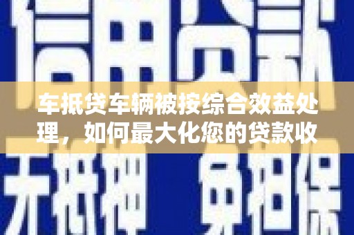 安新车抵贷车辆被按综合效益处理，如何最大化您的贷款收益？