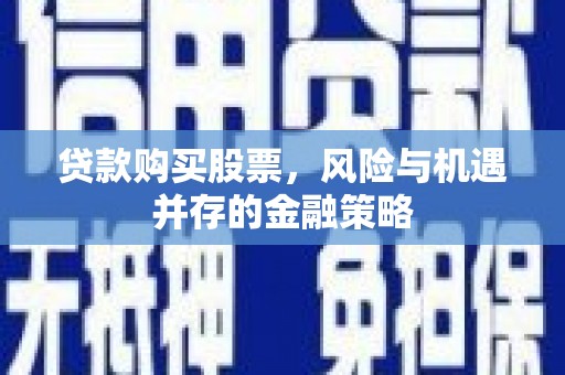 安新贷款购买股票，风险与机遇并存的金融策略