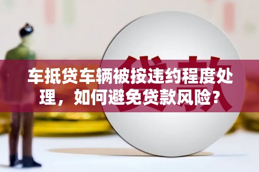 桦川车抵贷车辆被按违约程度处理，如何避免贷款风险？