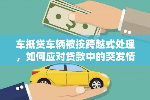 安新车抵贷车辆被按跨越式处理，如何应对贷款中的突发情况？