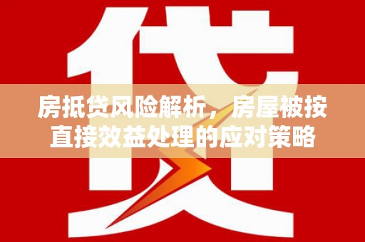 南岗房抵贷风险解析，房屋被按直接效益处理的应对策略