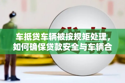 方城车抵贷车辆被按规矩处理，如何确保贷款安全与车辆合规？