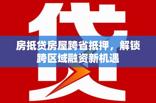 南华房抵贷房屋跨省抵押，解锁跨区域融资新机遇