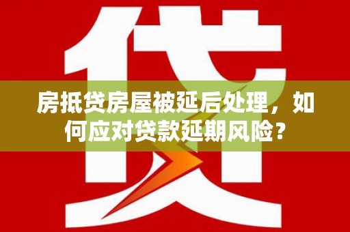 方城房抵贷房屋被延后处理，如何应对贷款延期风险？