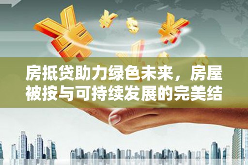 白云鄂博矿区房抵贷助力绿色未来，房屋被按与可持续发展的完美结合