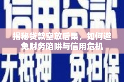 士林揭秘贷款空放后果，如何避免财务陷阱与信用危机