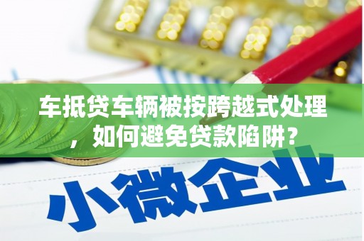 涞水车抵贷车辆被按跨越式处理，如何避免贷款陷阱？