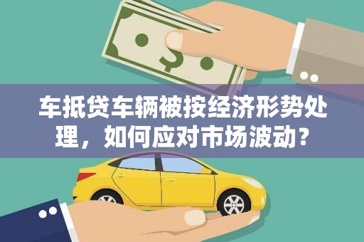 乌拉特中旗车抵贷车辆被按经济形势处理，如何应对市场波动？