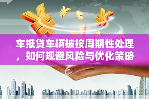 万州车抵贷车辆被按周期性处理，如何规避风险与优化策略