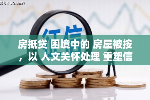 万州房抵贷 困境中的 房屋被按，以 人文关怀处理 重塑信任