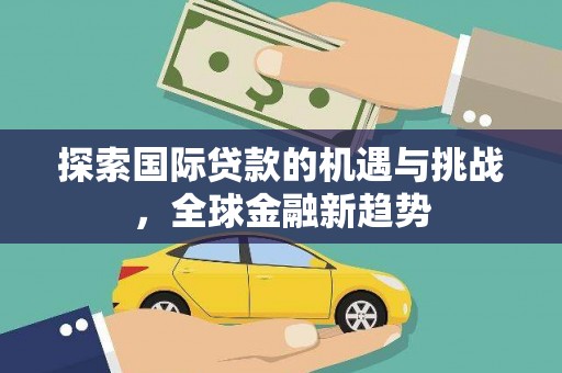 宝鸡探索国际贷款的机遇与挑战，全球金融新趋势