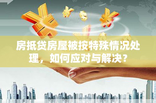 乌拉特中旗房抵贷房屋被按特殊情况处理，如何应对与解决？
