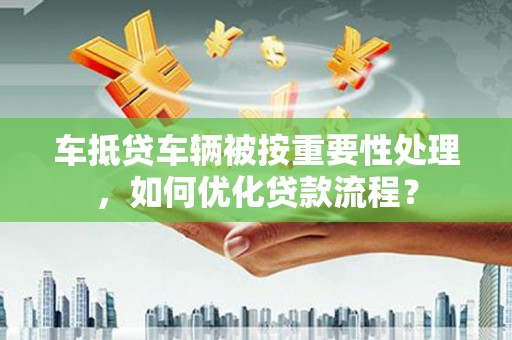万州车抵贷车辆被按重要性处理，如何优化贷款流程？