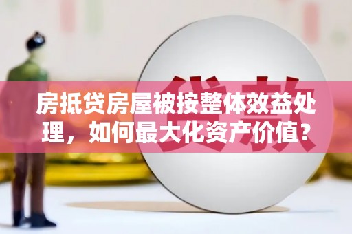鹿草房抵贷房屋被按整体效益处理，如何最大化资产价值？