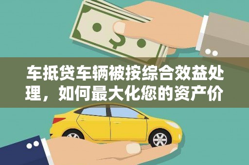 鹿草车抵贷车辆被按综合效益处理，如何最大化您的资产价值？