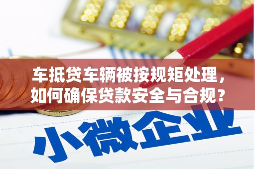 鹿草车抵贷车辆被按规矩处理，如何确保贷款安全与合规？